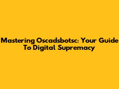 Mastering Oscadsbotsc: Your Guide To Digital Supremacy