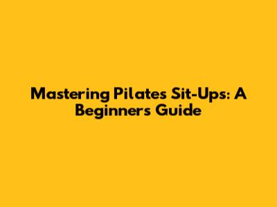 Mastering Pilates Sit-Ups: A Beginner's Guide