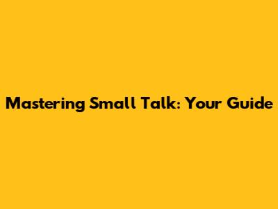 Mastering Small Talk: Your Guide