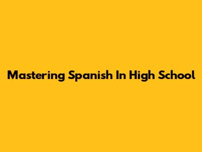 Mastering Spanish In High School