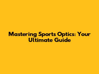 Mastering Sports Optics: Your Ultimate Guide