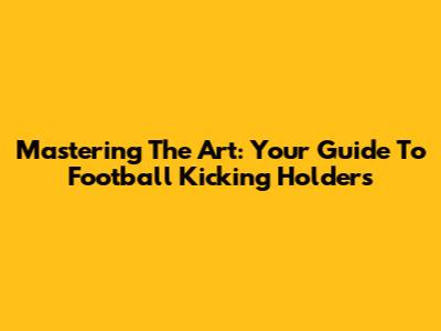 Mastering The Art: Your Guide To Football Kicking Holders