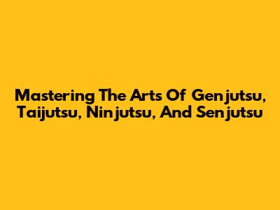 Mastering The Arts Of Genjutsu, Taijutsu, Ninjutsu, And Senjutsu