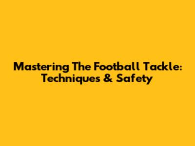 Mastering The Football Tackle: Techniques & Safety