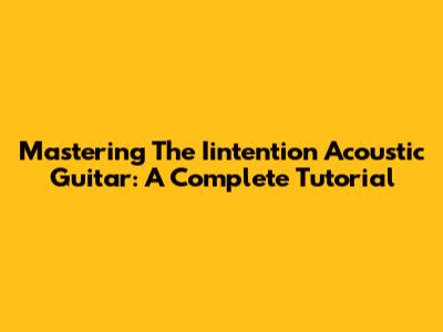 Mastering The Iintention Acoustic Guitar: A Complete Tutorial