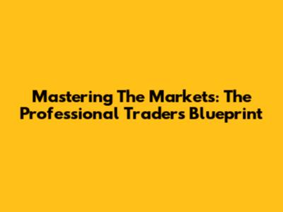 Mastering The Markets: The Professional Trader's Blueprint