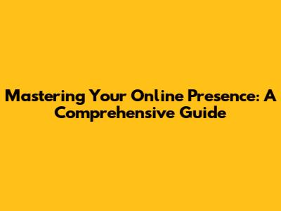 Mastering Your Online Presence: A Comprehensive Guide