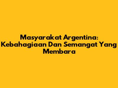 Masyarakat Argentina: Kebahagiaan Dan Semangat Yang Membara