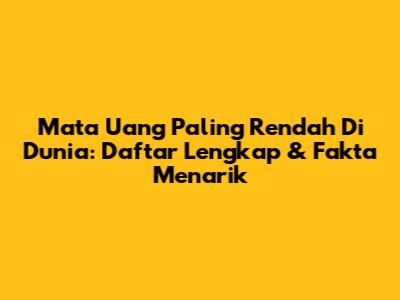 Mata Uang Paling Rendah Di Dunia: Daftar Lengkap & Fakta Menarik
