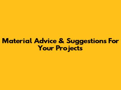 Material Advice & Suggestions For Your Projects