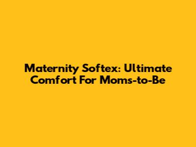 Maternity Softex: Ultimate Comfort For Moms-to-Be