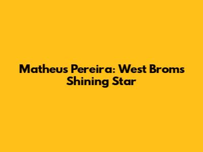 Matheus Pereira: West Brom's Shining Star