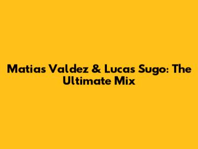 Matias Valdez & Lucas Sugo: The Ultimate Mix