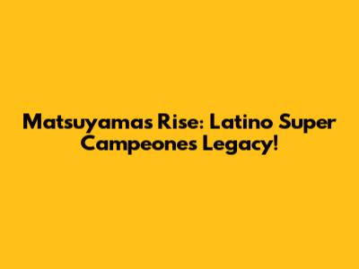 Matsuyama's Rise: Latino Super Campeones Legacy!