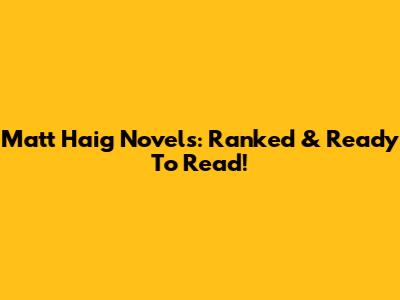 Matt Haig Novels: Ranked & Ready To Read!