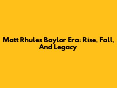 Matt Rhule's Baylor Era: Rise, Fall, And Legacy