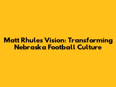 Matt Rhule's Vision: Transforming Nebraska Football Culture