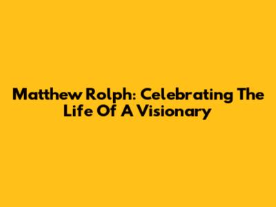 Matthew Rolph: Celebrating The Life Of A Visionary