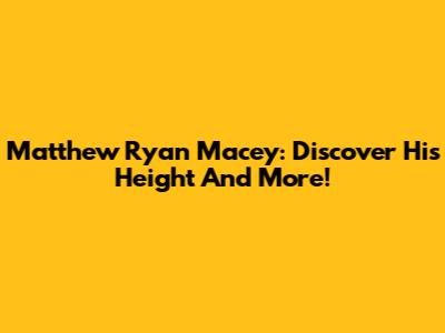 Matthew Ryan Macey: Discover His Height And More!