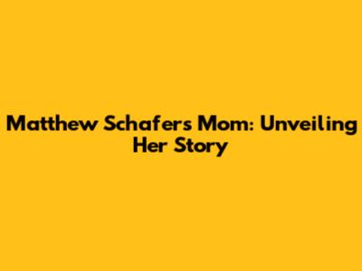 Matthew Schafer's Mom: Unveiling Her Story