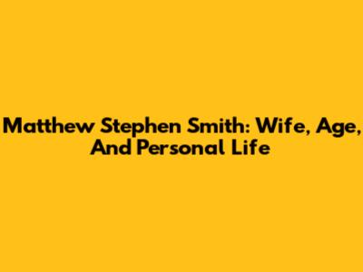 Matthew Stephen Smith: Wife, Age, And Personal Life