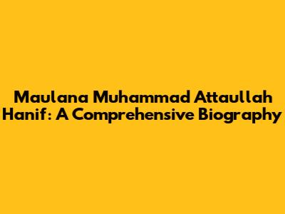 Maulana Muhammad Attaullah Hanif: A Comprehensive Biography