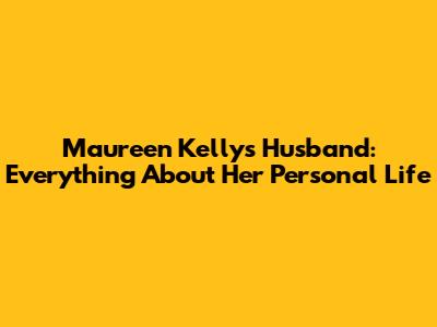 Maureen Kelly's Husband: Everything About Her Personal Life