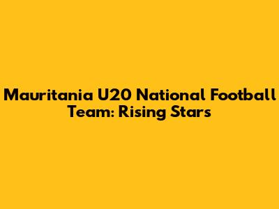 Mauritania U20 National Football Team: Rising Stars