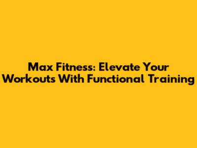 Max Fitness: Elevate Your Workouts With Functional Training