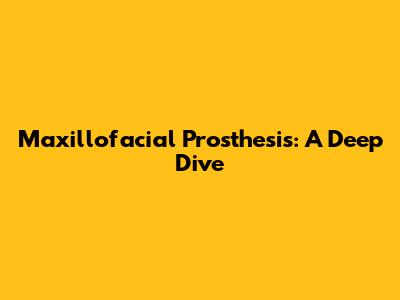 Maxillofacial Prosthesis: A Deep Dive