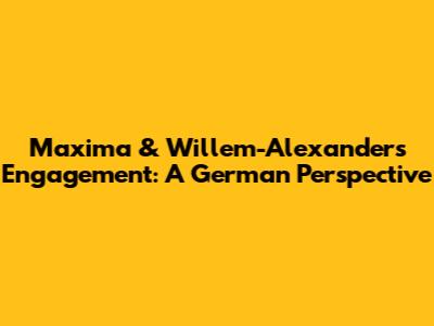 Maxima & Willem-Alexander's Engagement: A German Perspective