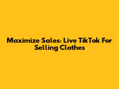 Maximize Sales: Live TikTok For Selling Clothes