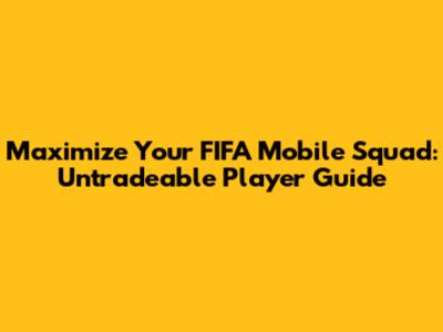 Maximize Your FIFA Mobile Squad: Untradeable Player Guide
