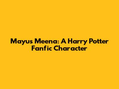 Mayus Meena: A Harry Potter Fanfic Character