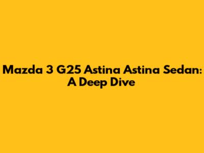 Mazda 3 G25 Astina Astina Sedan: A Deep Dive