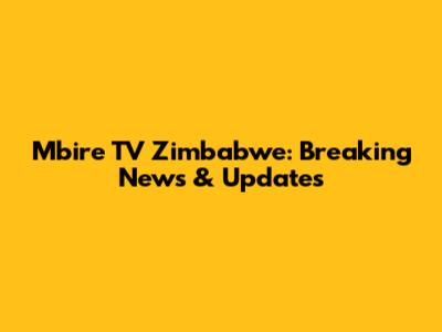 Mbire TV Zimbabwe: Breaking News & Updates