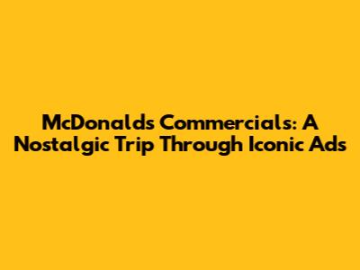 McDonald's Commercials: A Nostalgic Trip Through Iconic Ads