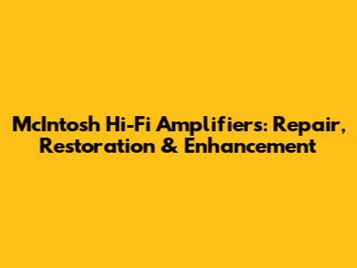 McIntosh Hi-Fi Amplifiers: Repair, Restoration & Enhancement