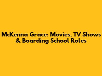 McKenna Grace: Movies, TV Shows & Boarding School Roles