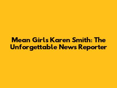 Mean Girls' Karen Smith: The Unforgettable News Reporter