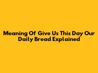 Meaning Of 'Give Us This Day Our Daily Bread' Explained