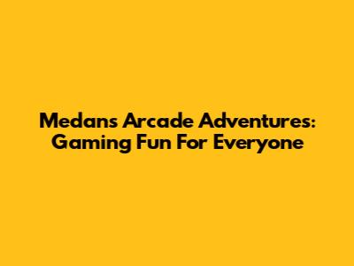 Medan's Arcade Adventures: Gaming Fun For Everyone