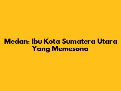 Medan: Ibu Kota Sumatera Utara Yang Memesona