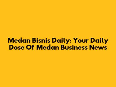 Medan Bisnis Daily: Your Daily Dose Of Medan Business News