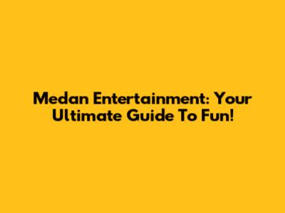 Medan Entertainment: Your Ultimate Guide To Fun!