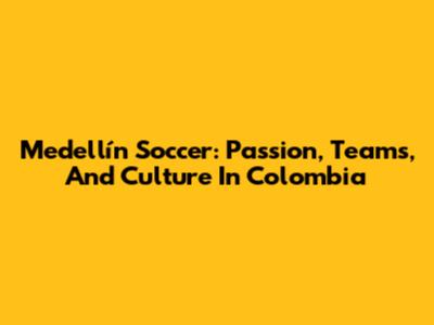 Medellín Soccer: Passion, Teams, And Culture In Colombia