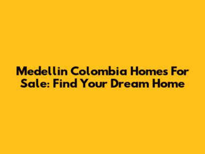 Medellin Colombia Homes For Sale: Find Your Dream Home