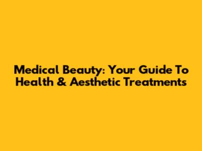 Medical Beauty: Your Guide To Health & Aesthetic Treatments