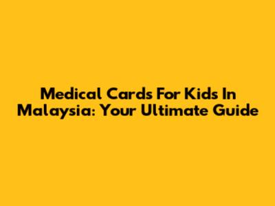 Medical Cards For Kids In Malaysia: Your Ultimate Guide