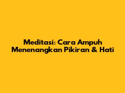Meditasi: Cara Ampuh Menenangkan Pikiran & Hati